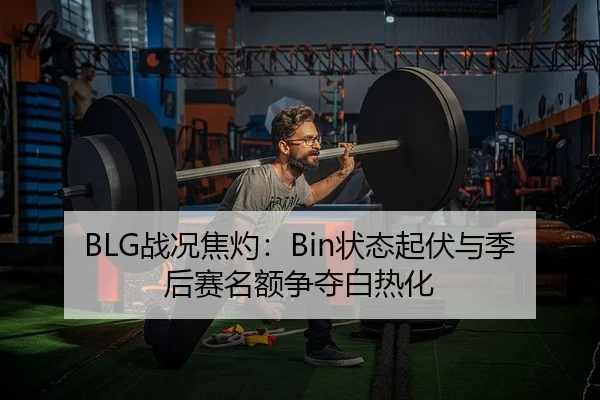 BLG战况焦灼：Bin状态起伏与季后赛名额争夺白热化
